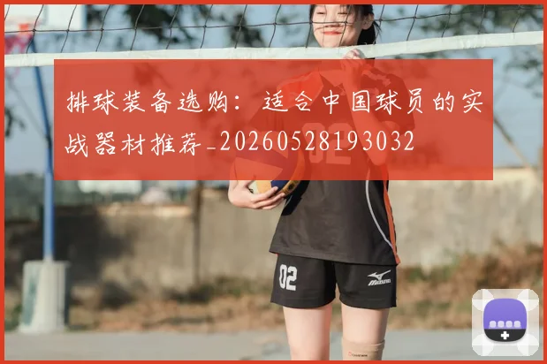 排球装备选购:适合中国球员的实战器材推荐_20260528193032