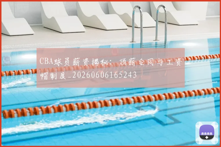 CBA球员薪资揭秘：顶薪合同与工资帽制度_20260606165243