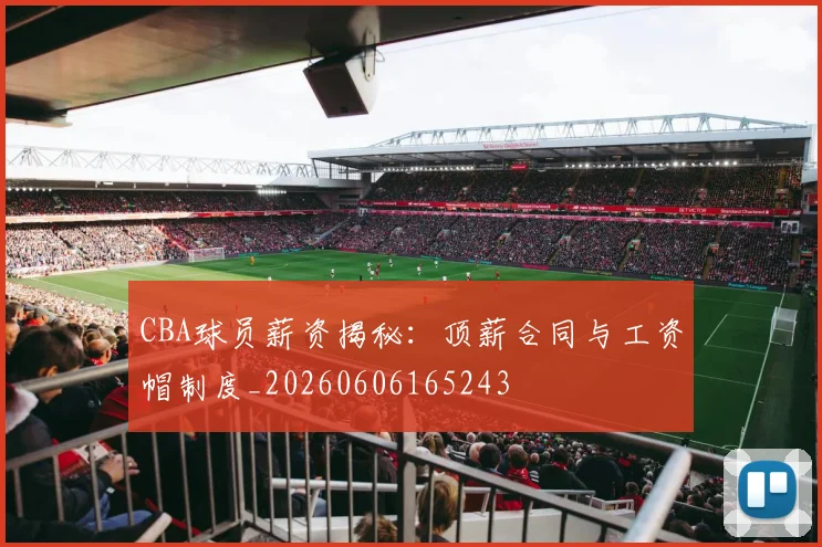 CBA球员薪资揭秘：顶薪合同与工资帽制度_20260606165243