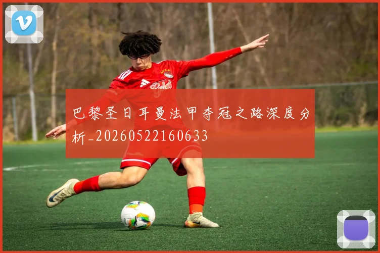 巴黎圣日耳曼法甲夺冠之路深度分析_20260522160633
