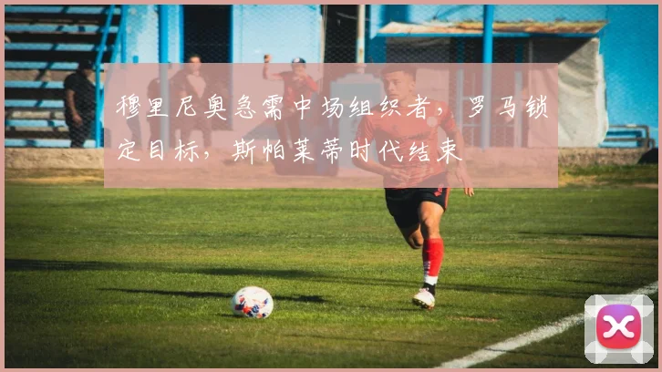 穆里尼奥急需中场组织者，罗马锁定目标，斯帕莱蒂时代结束