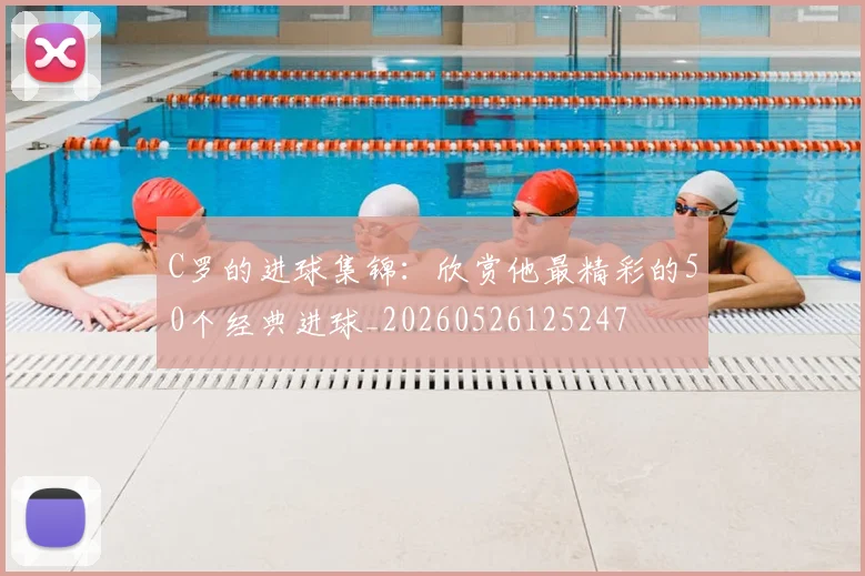 C罗的进球集锦:欣赏他最精彩的50个经典进球_20260526125247