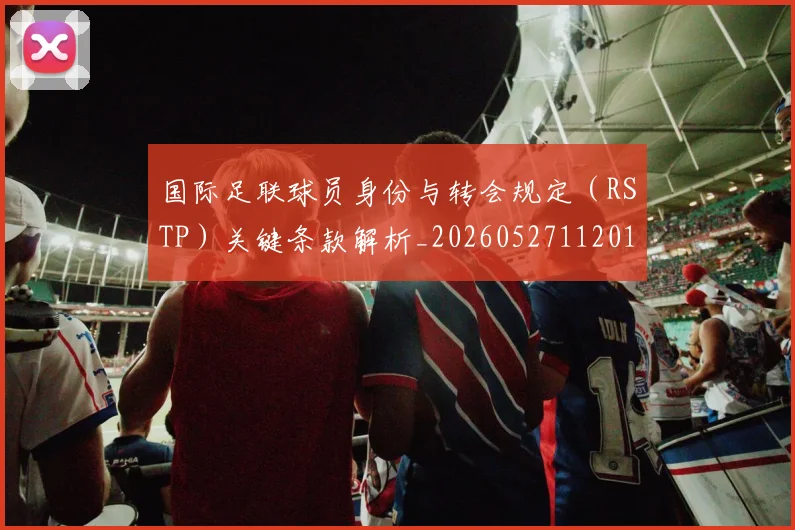 国际足联球员身份与转会规定（RSTP）关键条款解析_20260527112012_20260609132448