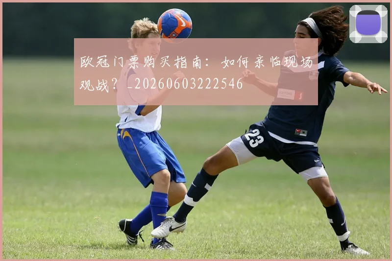 欧冠门票购买指南：如何亲临现场观战？_20260603222546