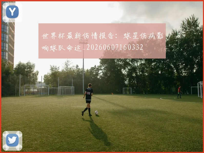 世界杯最新伤情报告:球星伤病影响球队命运_20260607160332