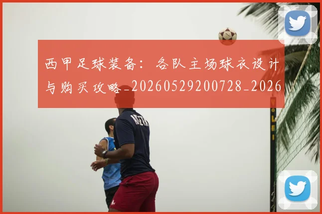 西甲足球装备：各队主场球衣设计与购买攻略_20260529200728_20260610170238